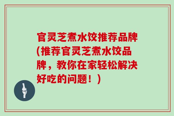 官灵芝煮水饺推荐品牌(推荐官灵芝煮水饺品牌，教你在家轻松解决好吃的问题！)
