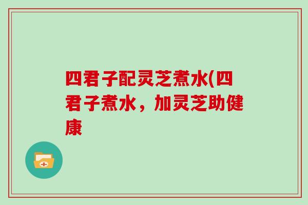 四君子配灵芝煮水(四君子煮水，加灵芝助健康