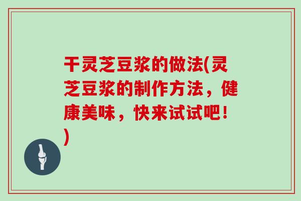 干灵芝豆浆的做法(灵芝豆浆的制作方法，健康美味，快来试试吧！)