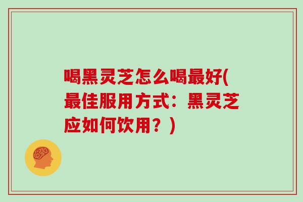 喝黑灵芝怎么喝最好(最佳服用方式：黑灵芝应如何饮用？)