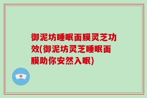 御泥坊睡眠面膜灵芝功效(御泥坊灵芝睡眠面膜助你安然入眠)
