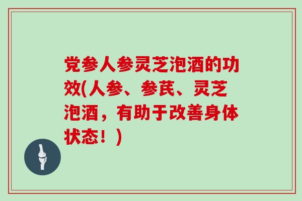 党参人参灵芝泡酒的功效(人参、参芪、灵芝泡酒，有助于改善身体状态！)