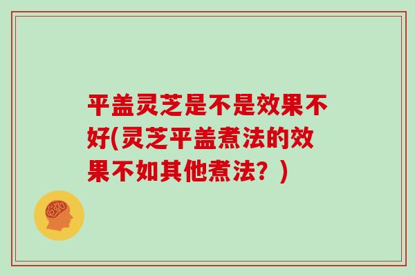 平盖灵芝是不是效果不好(灵芝平盖煮法的效果不如其他煮法？)