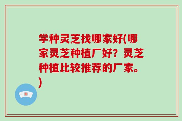 学种灵芝找哪家好(哪家灵芝种植厂好？灵芝种植比较推荐的厂家。)