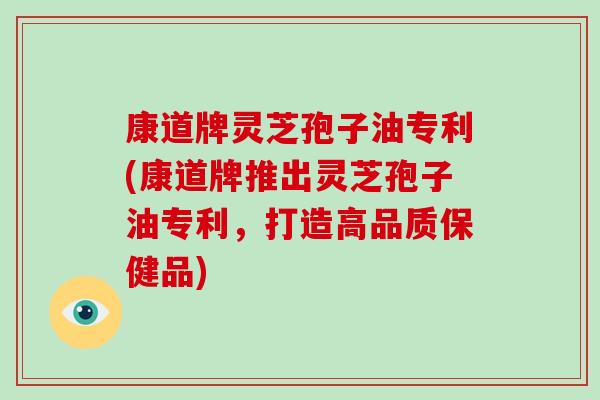 康道牌灵芝孢子油专利(康道牌推出灵芝孢子油专利，打造高品质保健品)