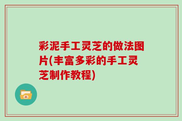 彩泥手工灵芝的做法图片(丰富多彩的手工灵芝制作教程)