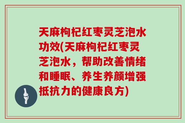 天麻枸杞红枣灵芝泡水功效(天麻枸杞红枣灵芝泡水，帮助改善情绪和睡眠、养生养颜增强抵抗力的健康良方)