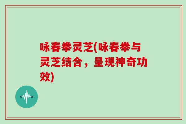 咏春拳灵芝(咏春拳与灵芝结合，呈现神奇功效)