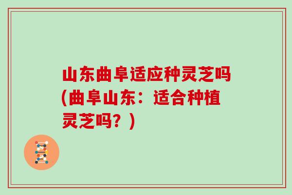 山东曲阜适应种灵芝吗(曲阜山东：适合种植灵芝吗？)