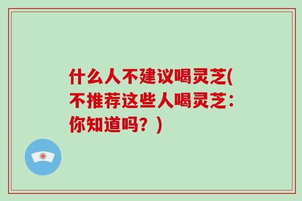 什么人不建议喝灵芝(不推荐这些人喝灵芝：你知道吗？)