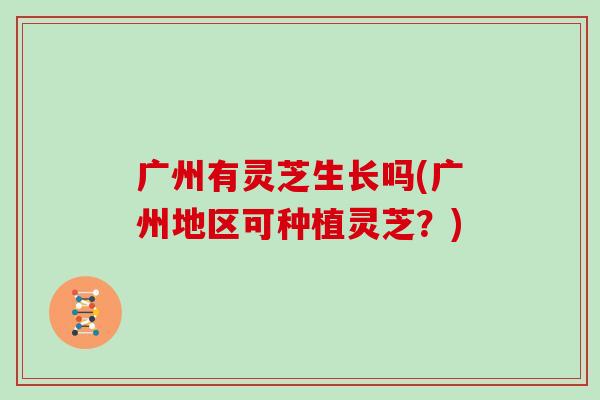 广州有灵芝生长吗(广州地区可种植灵芝？)