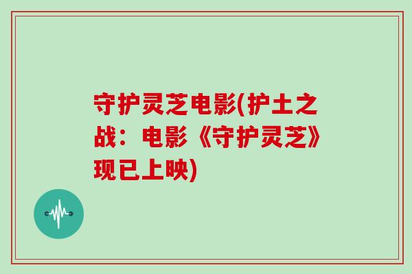 守护灵芝电影(护土之战：电影《守护灵芝》现已上映)