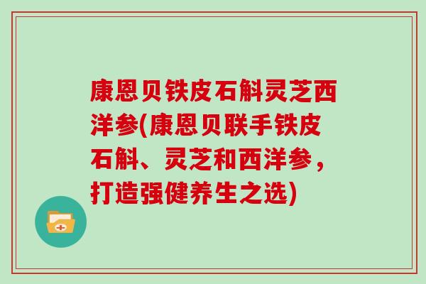 康恩贝铁皮石斛灵芝西洋参(康恩贝联手铁皮石斛、灵芝和西洋参，打造强健养生之选)