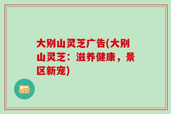 大别山灵芝广告(大别山灵芝：滋养健康，景区新宠)
