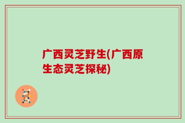 广西灵芝野生(广西原生态灵芝探秘)