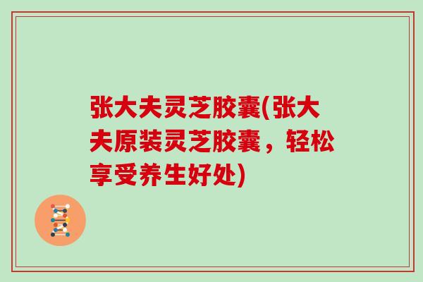 张大夫灵芝胶囊(张大夫原装灵芝胶囊，轻松享受养生好处)
