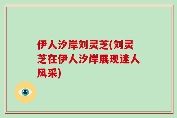 伊人汐岸刘灵芝(刘灵芝在伊人汐岸展现迷人风采)