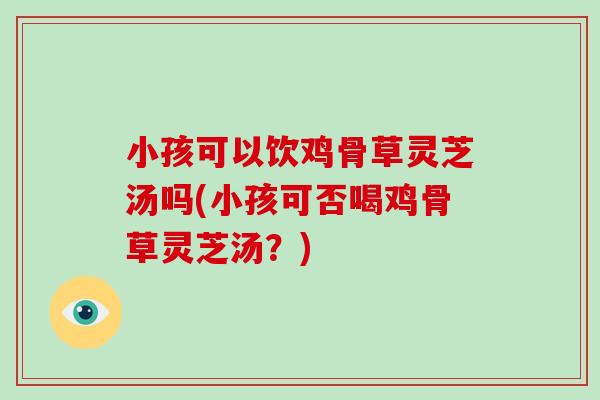 小孩可以饮鸡骨草灵芝汤吗(小孩可否喝鸡骨草灵芝汤？)