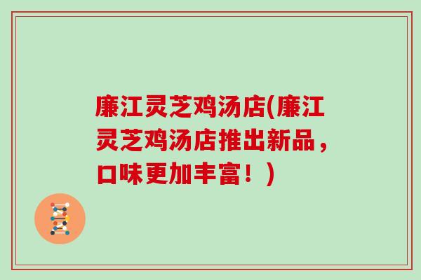 廉江灵芝鸡汤店(廉江灵芝鸡汤店推出新品，口味更加丰富！)