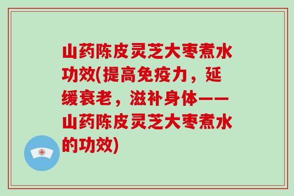 山药陈皮灵芝大枣煮水功效(提高免疫力，延缓衰老，滋补身体——山药陈皮灵芝大枣煮水的功效)