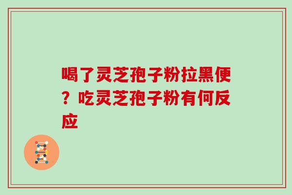 喝了灵芝孢子粉拉黑便？吃灵芝孢子粉有何反应