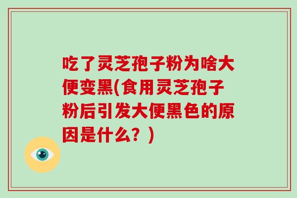 吃了灵芝孢子粉为啥大便变黑(食用灵芝孢子粉后引发大便黑色的原因是什么?)-第1张图片-灵芝大师 吃了灵芝孢子粉为啥大便变黑(食用灵芝孢子粉后引发大便黑色的原因是什么?)-第1张图片-灵芝大师
