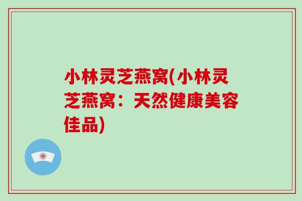 小林灵芝燕窝(小林灵芝燕窝:天然健康美容佳品)-第1张图片-灵芝大师 小林灵芝燕窝(小林灵芝燕窝:天然健康美容佳品)-第1张图片-灵芝大师