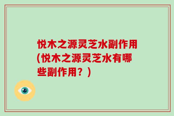 悦木之源灵芝水副作用(悦木之源灵芝水有哪些副作用？)