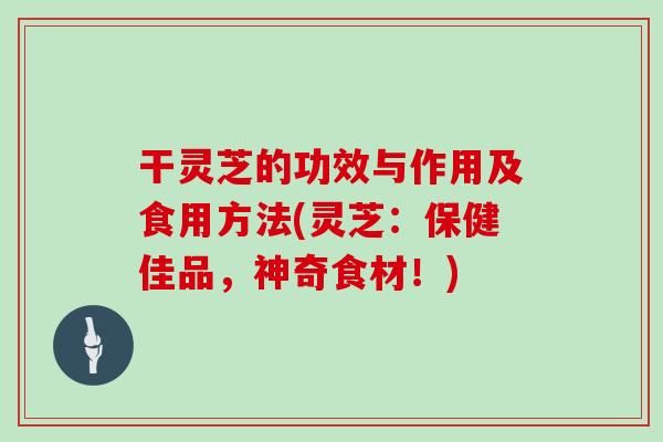 干灵芝的功效与作用及食用方法(灵芝：保健佳品，神奇食材！)