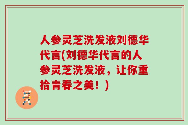 人参灵芝洗发液刘德华代言(刘德华代言的人参灵芝洗发液，让你重拾青春之美！)