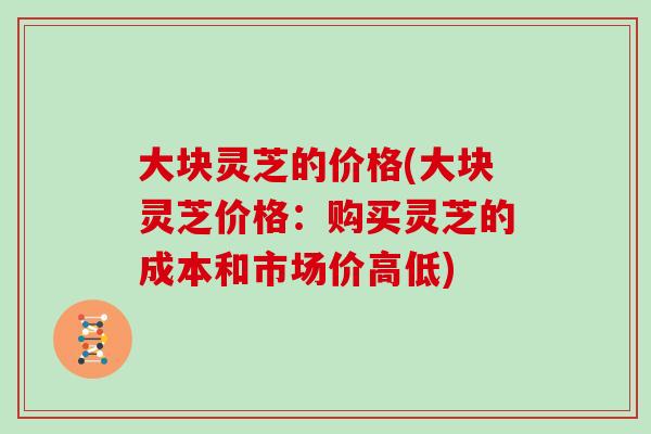 大块灵芝的价格(大块灵芝价格：购买灵芝的成本和市场价高低)