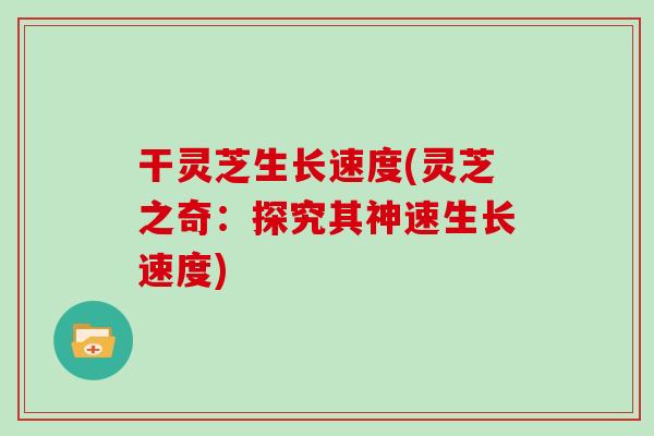 干灵芝生长速度(灵芝之奇：探究其神速生长速度)