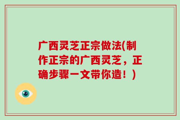 广西灵芝正宗做法(制作正宗的广西灵芝，正确步骤一文带你造！)
