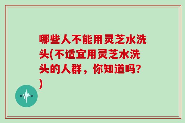 哪些人不能用灵芝水洗头(不适宜用灵芝水洗头的人群，你知道吗？)