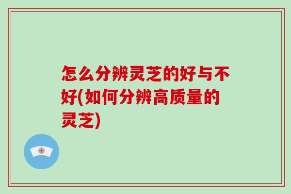 怎么分辨灵芝的好与不好(如何分辨高质量的灵芝)