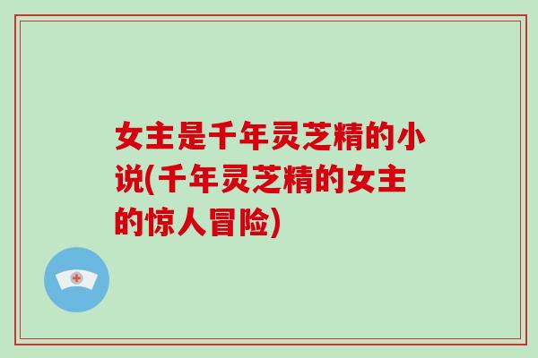 女主是千年灵芝精的小说(千年灵芝精的女主的惊人冒险)
