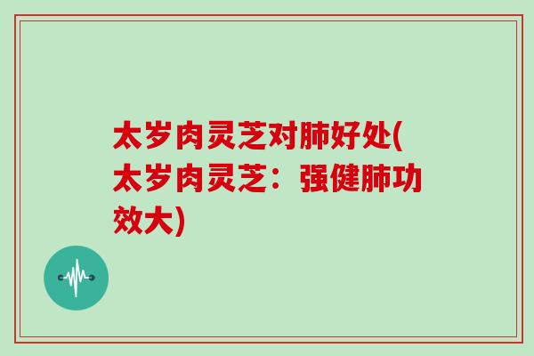 太岁肉灵芝对肺好处(太岁肉灵芝:强健肺功效大)-第1张图片-灵芝大师 太岁肉灵芝对肺好处(太岁肉灵芝:强健肺功效大)-第1张图片-灵芝大师