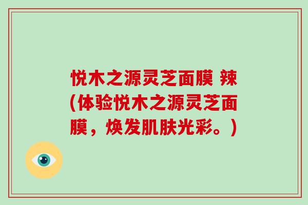 悦木之源灵芝面膜 辣(体验悦木之源灵芝面膜，焕发肌肤光彩。)