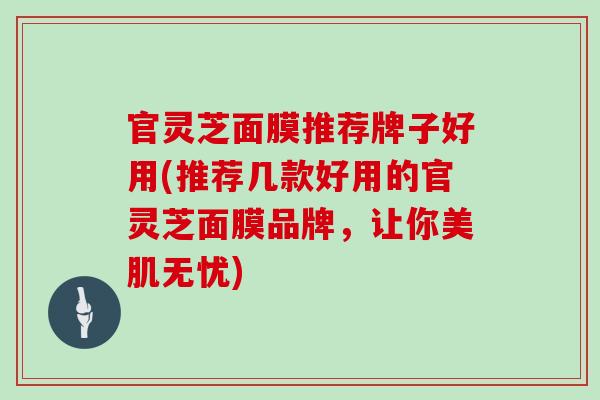 官灵芝面膜推荐牌子好用(推荐几款好用的官灵芝面膜品牌，让你美肌无忧)