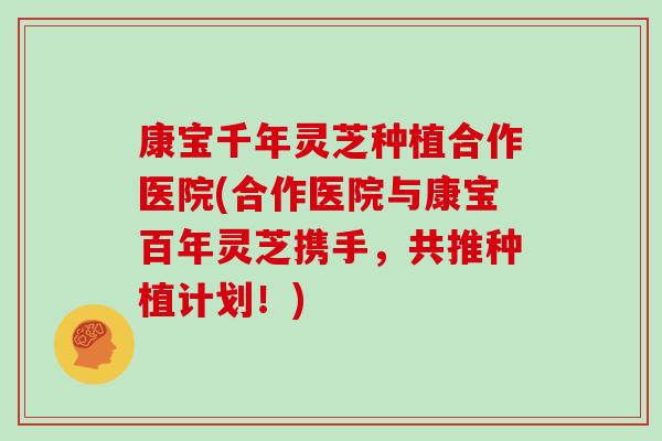 康宝千年灵芝种植合作医院(合作医院与康宝百年灵芝携手，共推种植计划！)