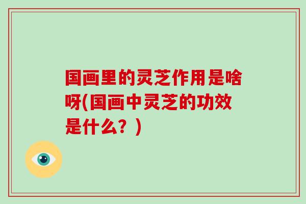 国画里的灵芝作用是啥呀(国画中灵芝的功效是什么？)