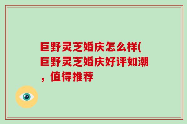 巨野灵芝婚庆怎么样(巨野灵芝婚庆好评如潮，值得推荐