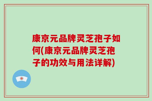 康京元品牌灵芝孢子如何(康京元品牌灵芝孢子的功效与用法详解)