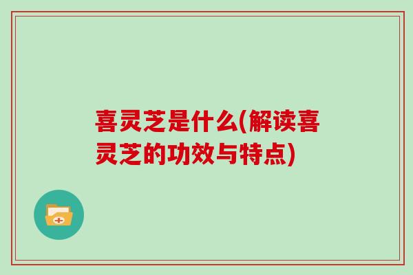 喜灵芝是什么(解读喜灵芝的功效与特点)