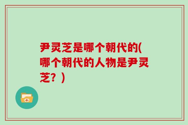 尹灵芝是哪个朝代的(哪个朝代的人物是尹灵芝？)