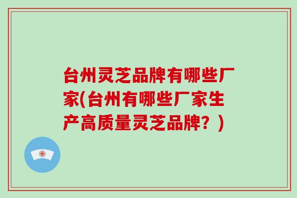 台州灵芝品牌有哪些厂家(台州有哪些厂家生产高质量灵芝品牌？)