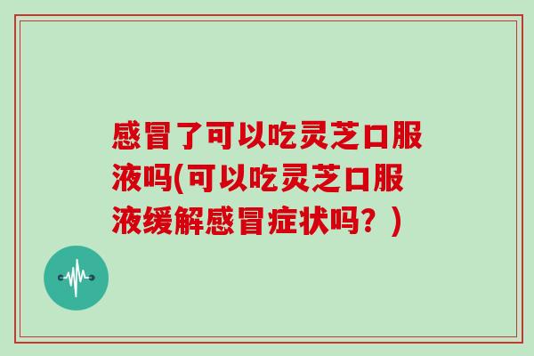 感冒了可以吃灵芝口服液吗(可以吃灵芝口服液缓解感冒症状吗?)-第1张图片-灵芝大师 感冒了可以吃灵芝口服液吗(可以吃灵芝口服液缓解感冒症状吗?)-第1张图片-灵芝大师