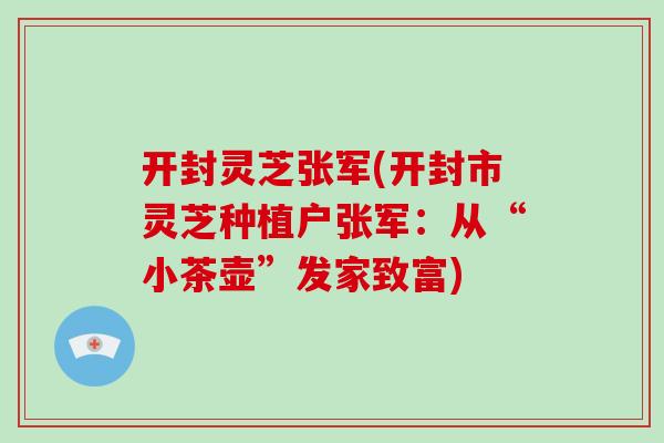 开封灵芝张军(开封市灵芝种植户张军：从“小茶壶”发家致富)