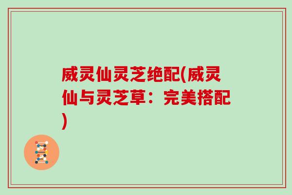 威灵仙灵芝绝配(威灵仙与灵芝草：完美搭配)