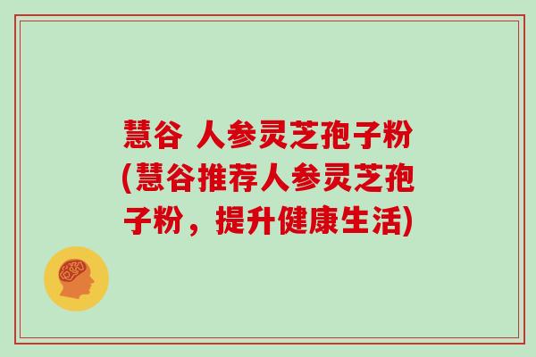 慧谷 人参灵芝孢子粉(慧谷推荐人参灵芝孢子粉，提升健康生活)